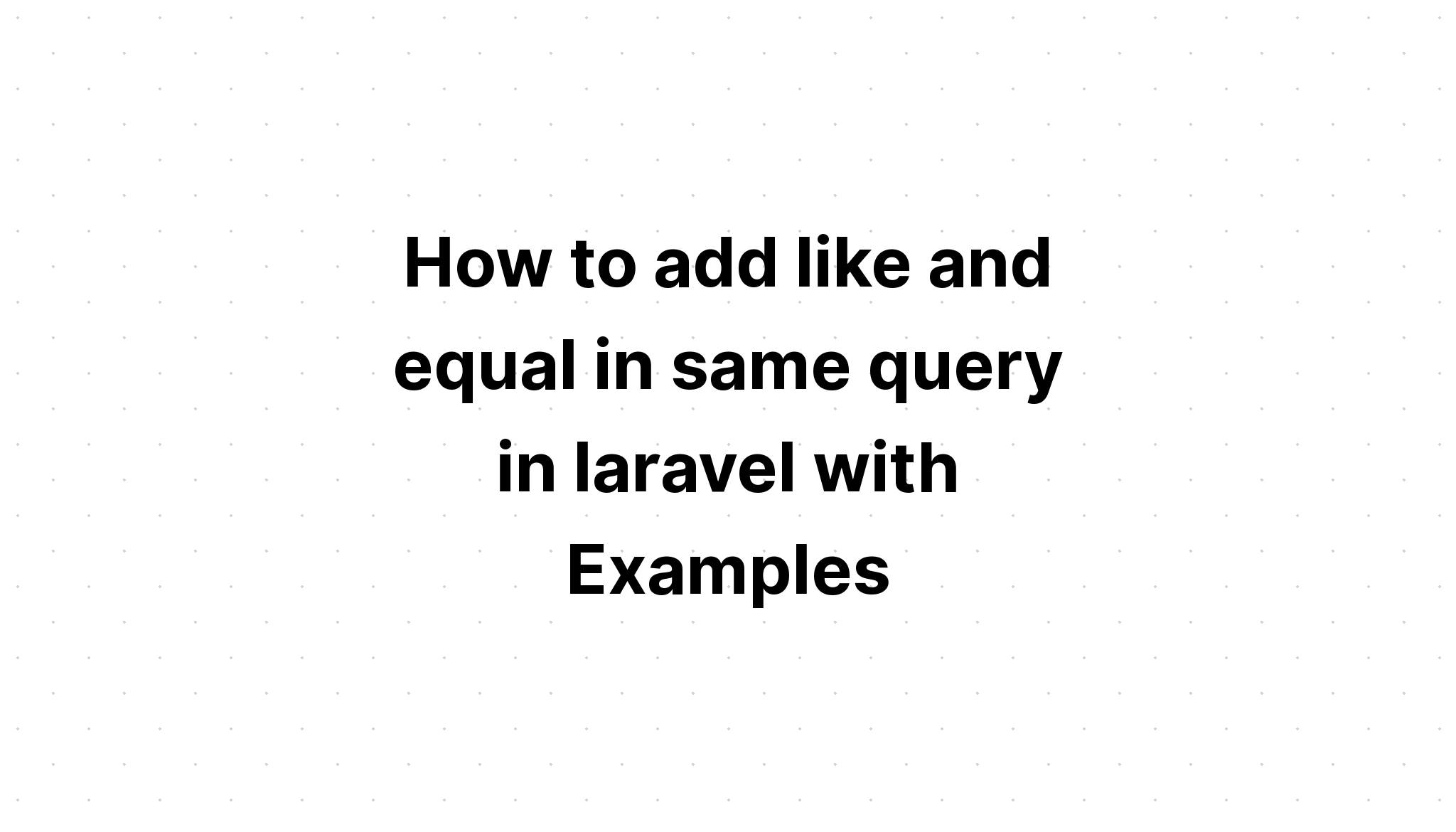 Cách thêm like và equal trong cùng một truy vấn trong laravel với các ví dụ